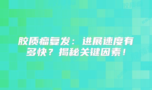 胶质瘤复发：进展速度有多快？揭秘关键因素！