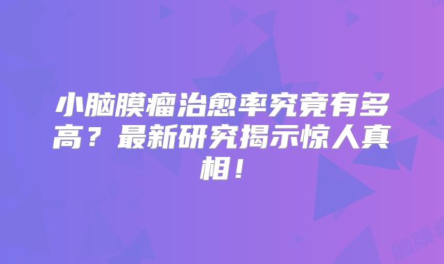 小脑膜瘤治愈率究竟有多高？最新研究揭示惊人真相！