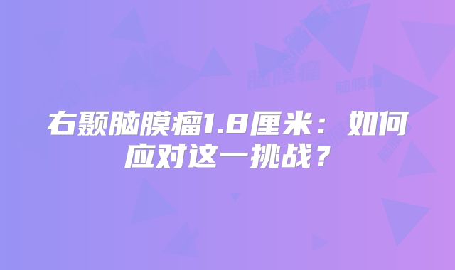 右颞脑膜瘤1.8厘米：如何应对这一挑战？