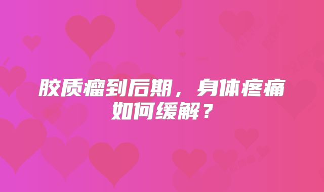 胶质瘤到后期，身体疼痛如何缓解？