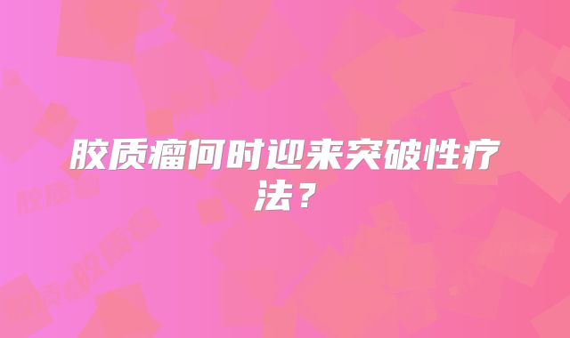 胶质瘤何时迎来突破性疗法？