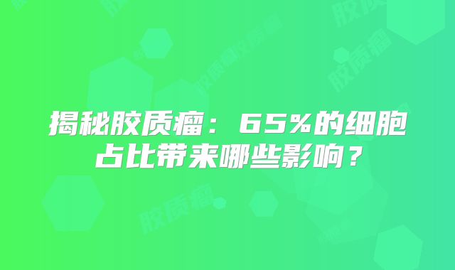 揭秘胶质瘤：65%的细胞占比带来哪些影响？