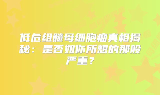 低危组髓母细胞瘤真相揭秘：是否如你所想的那般严重？