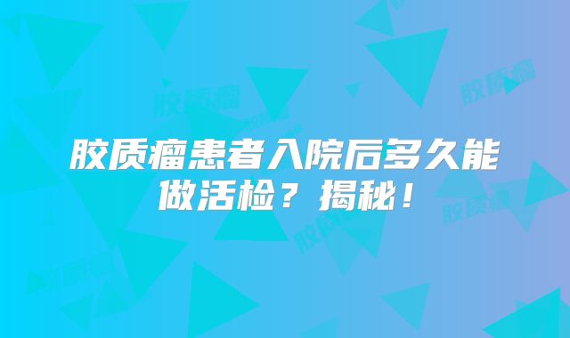 胶质瘤患者入院后多久能做活检？揭秘！
