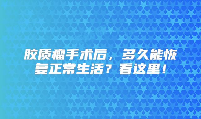 胶质瘤手术后，多久能恢复正常生活？看这里！