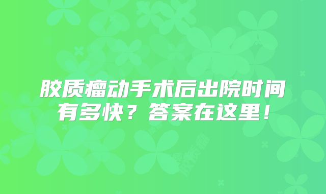 胶质瘤动手术后出院时间有多快？答案在这里！