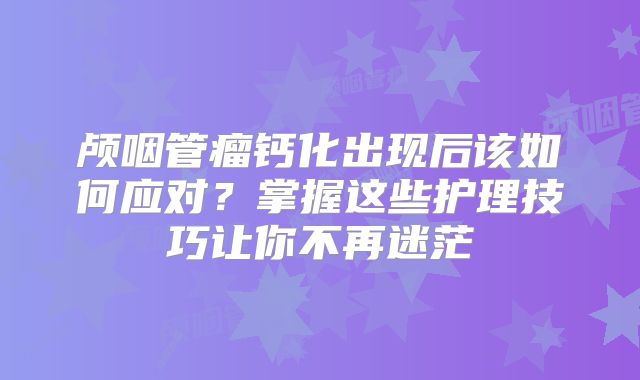 颅咽管瘤钙化出现后该如何应对？掌握这些护理技巧让你不再迷茫