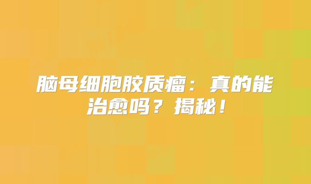 脑母细胞胶质瘤：真的能治愈吗？揭秘！