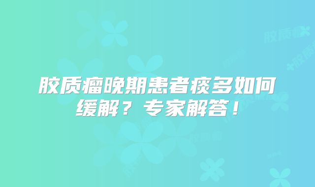 胶质瘤晚期患者痰多如何缓解？专家解答！
