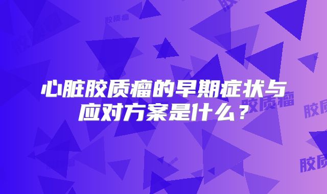 心脏胶质瘤的早期症状与应对方案是什么？