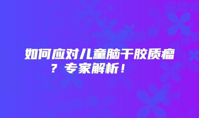 如何应对儿童脑干胶质瘤？专家解析！  