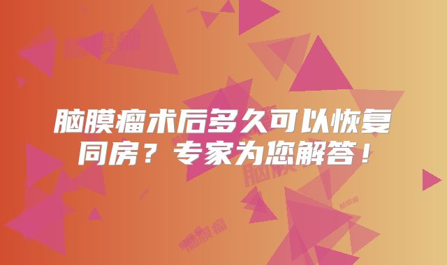 脑膜瘤术后多久可以恢复同房？专家为您解答！