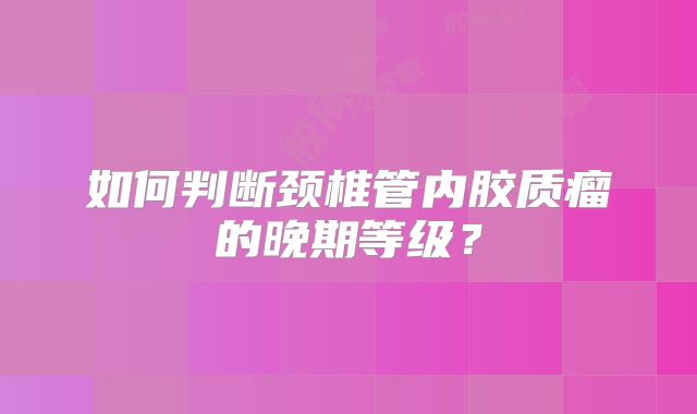 如何判断颈椎管内胶质瘤的晚期等级？
