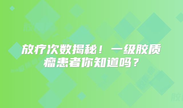放疗次数揭秘！一级胶质瘤患者你知道吗？