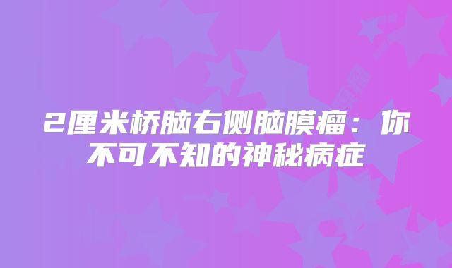 2厘米桥脑右侧脑膜瘤：你不可不知的神秘病症