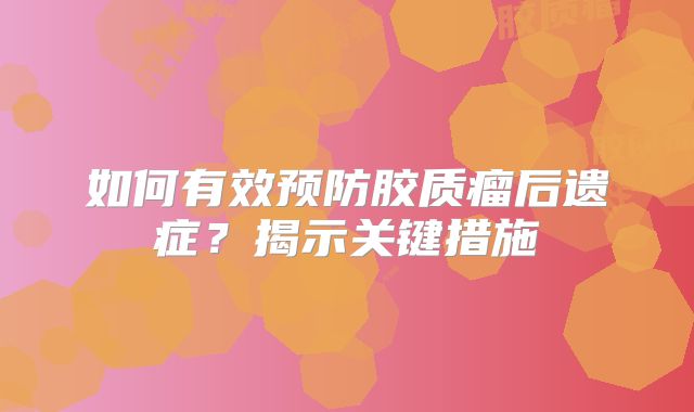 如何有效预防胶质瘤后遗症？揭示关键措施