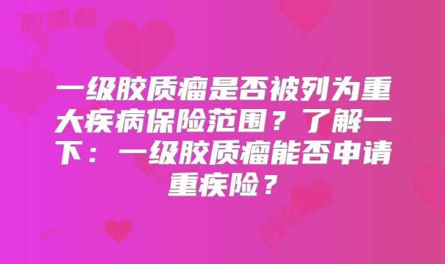 一级胶质瘤是否被列为重大疾病保险范围？了解一下：一级胶质瘤能否申请重疾险？
