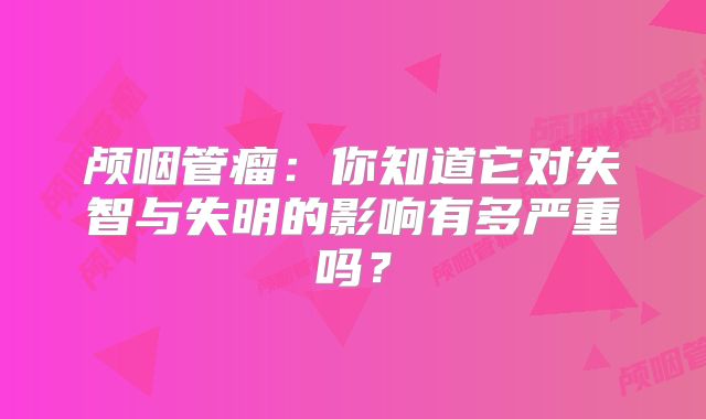 颅咽管瘤：你知道它对失智与失明的影响有多严重吗？