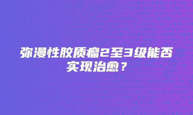 弥漫性胶质瘤2至3级能否实现治愈？