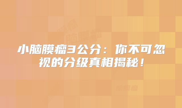 小脑膜瘤3公分：你不可忽视的分级真相揭秘！