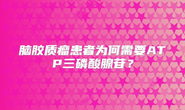脑胶质瘤患者为何需要ATP三磷酸腺苷？