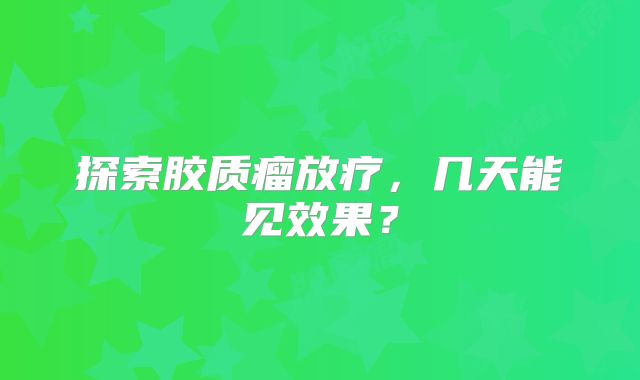 探索胶质瘤放疗，几天能见效果？