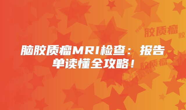 脑胶质瘤MRI检查：报告单读懂全攻略！