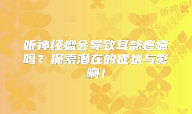 听神经瘤会导致耳部疼痛吗？探索潜在的症状与影响！