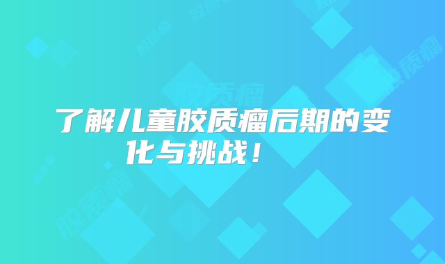 了解儿童胶质瘤后期的变化与挑战！  