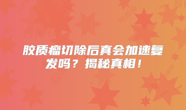 胶质瘤切除后真会加速复发吗？揭秘真相！