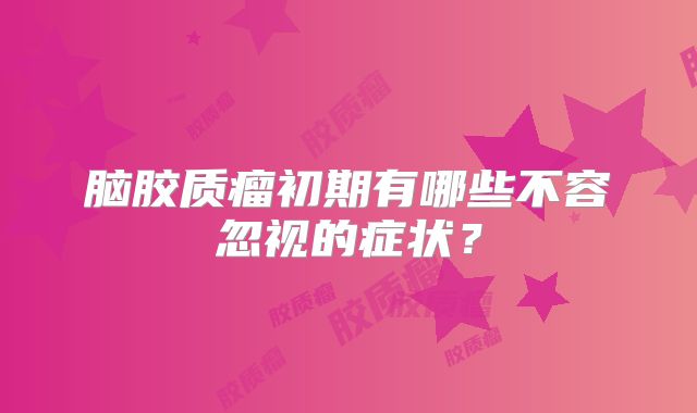 脑胶质瘤初期有哪些不容忽视的症状？
