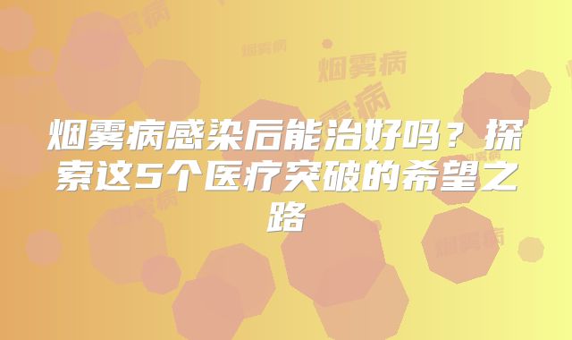 烟雾病感染后能治好吗？探索这5个医疗突破的希望之路