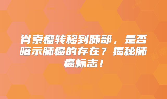 脊索瘤转移到肺部，是否暗示肺癌的存在？揭秘肺癌标志！