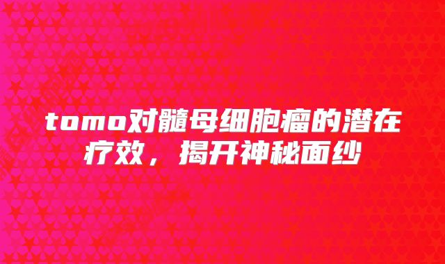 tomo对髓母细胞瘤的潜在疗效，揭开神秘面纱
