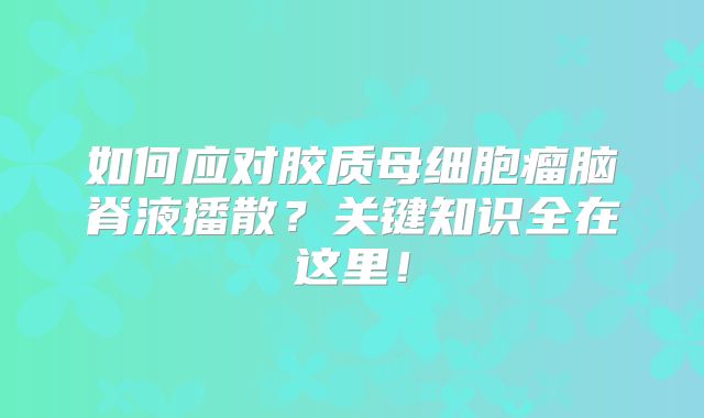 如何应对胶质母细胞瘤脑脊液播散？关键知识全在这里！