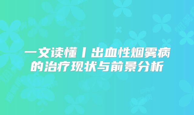 一文读懂丨出血性烟雾病的治疗现状与前景分析