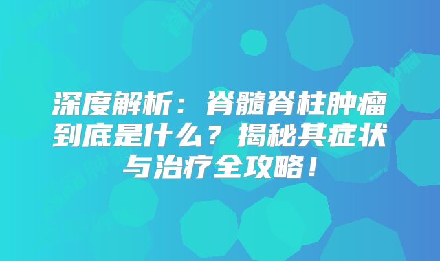 深度解析：脊髓脊柱肿瘤到底是什么？揭秘其症状与治疗全攻略！