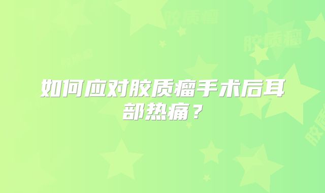 如何应对胶质瘤手术后耳部热痛？
