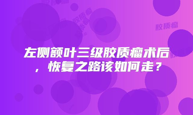 左侧额叶三级胶质瘤术后，恢复之路该如何走？