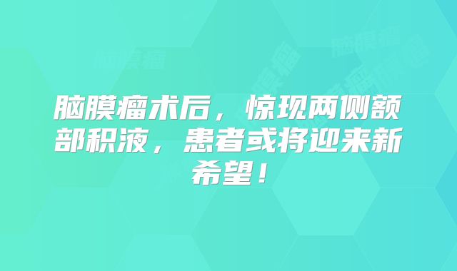 脑膜瘤术后，惊现两侧额部积液，患者或将迎来新希望！
