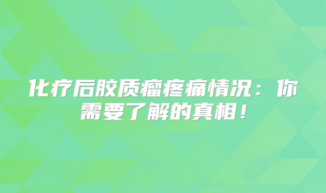 化疗后胶质瘤疼痛情况：你需要了解的真相！