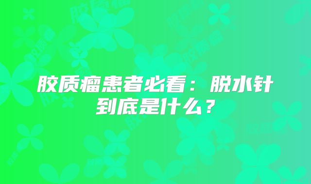 胶质瘤患者必看：脱水针到底是什么？