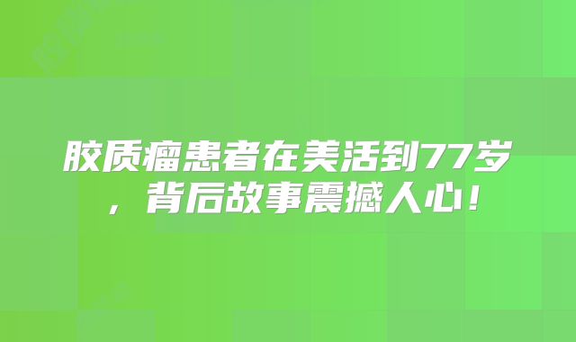 胶质瘤患者在美活到77岁，背后故事震撼人心！