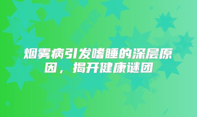 烟雾病引发嗜睡的深层原因，揭开健康谜团