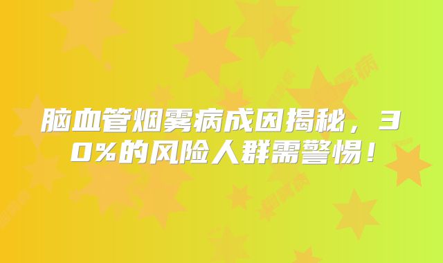 脑血管烟雾病成因揭秘，30%的风险人群需警惕！