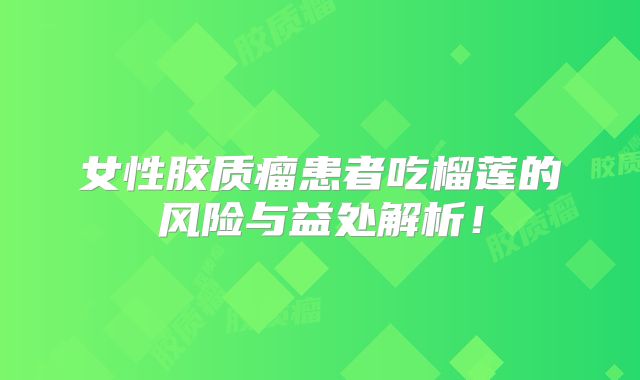 女性胶质瘤患者吃榴莲的风险与益处解析！
