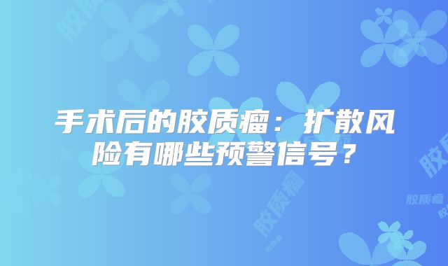 手术后的胶质瘤：扩散风险有哪些预警信号？