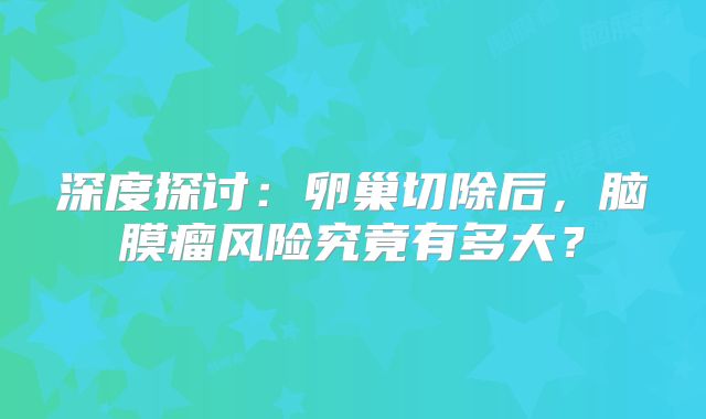 深度探讨：卵巢切除后，脑膜瘤风险究竟有多大？