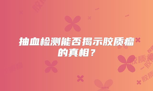 抽血检测能否揭示胶质瘤的真相？