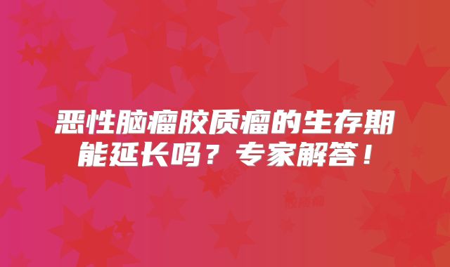 恶性脑瘤胶质瘤的生存期能延长吗？专家解答！
